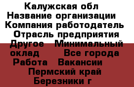 Калужская обл › Название организации ­ Компания-работодатель › Отрасль предприятия ­ Другое › Минимальный оклад ­ 1 - Все города Работа » Вакансии   . Пермский край,Березники г.